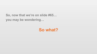 So, now that we’re on slide #65…
you may be wondering…
So what?
 