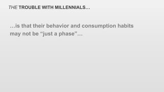 THE TROUBLE WITH MILLENNIALS…
…is that their behavior and consumption habits
may not be “just a phase”…
 