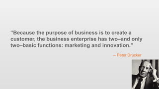 92
“Because the purpose of business is to create a
customer, the business enterprise has two–and only
two–basic functions:...