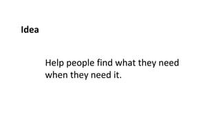 Idea
Help people find what they need
when they need it.
 