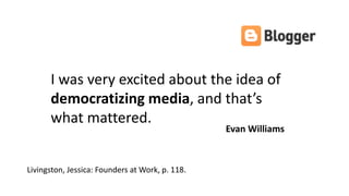 I was very excited about the idea of
democratizing media, and that’s
what mattered.
Livingston, Jessica: Founders at Work, p. 118.
Evan Williams
 
