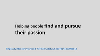 Helping people find and pursue
their passion.
https://twitter.com/raymond_hofmann/status/532940141393088512
 