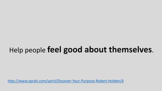 http://www.oprah.com/spirit/Discover-Your-Purpose-Robert-Holden/6
Help people feel good about themselves.
 