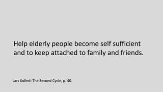 Help elderly people become self sufficient
and to keep attached to family and friends.
Lars Kolind: The Second Cycle, p. 40.
 