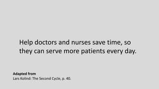 Help doctors and nurses save time, so
they can serve more patients every day.
Adapted from
Lars Kolind: The Second Cycle, p. 40.
 
