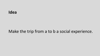 Idea
Make the trip from a to b a social experience.
 