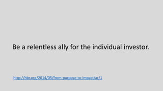 http://hbr.org/2014/05/from-purpose-to-impact/ar/1
Be a relentless ally for the individual investor.
 