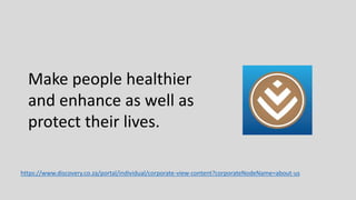 Make people healthier
and enhance as well as
protect their lives.
https://www.discovery.co.za/portal/individual/corporate-view-content?corporateNodeName=about-us
 