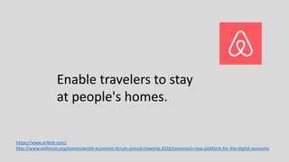 Enable travelers to stay
at people's homes.
https://www.airbnb.com/
http://www.weforum.org/events/world-economic-forum-annual-meeting-2016/sessions/a-new-platform-for-the-digital-economy
 