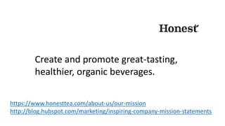https://www.honesttea.com/about-us/our-mission
http://blog.hubspot.com/marketing/inspiring-company-mission-statements
Create and promote great-tasting,
healthier, organic beverages.
 