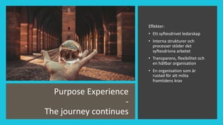Purpose Experience
-
The journey continues
Effekter:
• Ett syftesdrivet ledarskap
• Interna strukturer och
processer stöder det
syftesdrivna arbetet
• Transparens, flexibilitet och
en hållbar organisation
• En organisation som är
rustad för att möta
framtidens krav
 