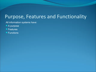 Purpose, Features and Functionality
All information systems have:
A purpose
Features
Functions
 
