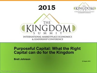 2015
Purposeful Capital: What the Right
Capital can do for the Kingdom
Brett Johnson
23 August, 2015
The Kingdom Summit, 2015
 