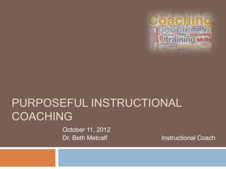 PURPOSEFUL INSTRUCTIONAL
COACHING
October 11, 2012
Dr. Beth Metcalf

Instructional Coach

 