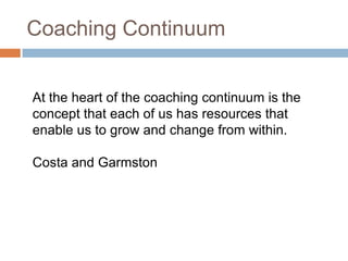 Coaching Continuum
At the heart of the coaching continuum is the
concept that each of us has resources that
enable us to grow and change from within.
Costa and Garmston

 