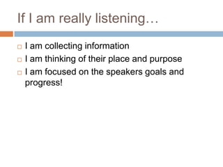 If I am really listening…




I am collecting information
I am thinking of their place and purpose
I am focused on the speakers goals and
progress!

 