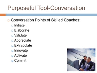 Purposeful Tool-Conversation


Conversation Points of Skilled Coaches:
 Initiate
 Elaborate
 Validate
 Appreciate
 Extrapolate
 Innovate
 Activate
 Commit

 