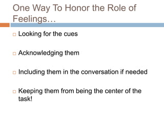 One Way To Honor the Role of
Feelings…


Looking for the cues



Acknowledging them



Including them in the conversation if needed



Keeping them from being the center of the
task!

 