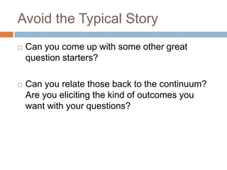 Avoid the Typical Story


Can you come up with some other great
question starters?



Can you relate those back to the continuum?
Are you eliciting the kind of outcomes you
want with your questions?

 