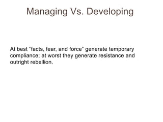 Managing Vs. Developing

At best “facts, fear, and force” generate temporary
compliance; at worst they generate resistance and
outright rebellion.

 