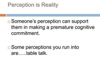Perception is Reality




Someone’s perception can support
them in making a premature cognitive
commitment.
Some perceptions you run into
are…..table talk.

 