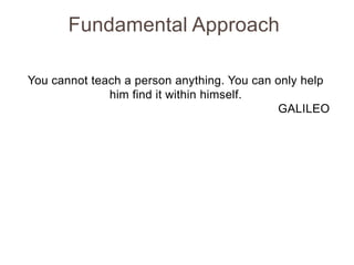 Fundamental Approach
You cannot teach a person anything. You can only help
him find it within himself.
GALILEO

 