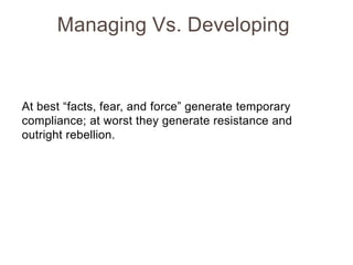 Managing Vs. Developing

At best “facts, fear, and force” generate temporary
compliance; at worst they generate resistance...