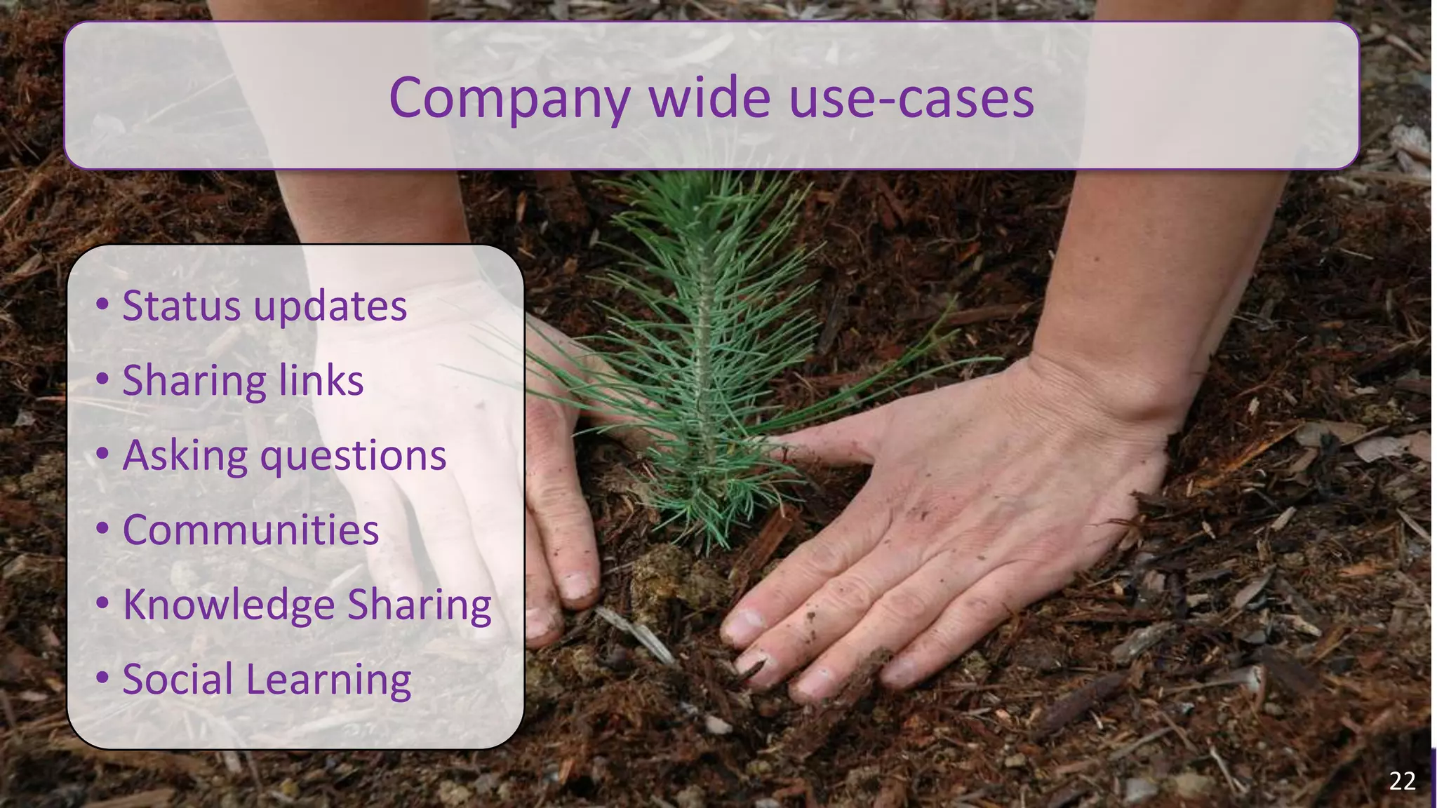 Company wide use-cases


          • Status updates
          • Sharing links
          • Asking questions
          • Communities
          • Knowledge Sharing
          • Social Learning
                                                                                        22
© 2010 - 2013 Constellation Research, Inc. All rights reserved.   Client Confidential
 