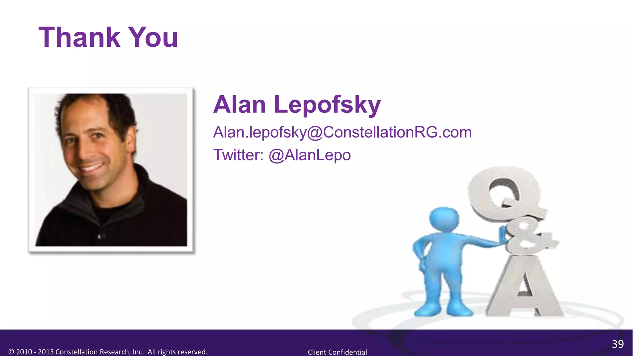 Thank You

                                                                  Alan Lepofsky
                                                                  Alan.lepofsky@ConstellationRG.com
                                                                  Twitter: @AlanLepo




                                                                                                      39
© 2010 - 2013 Constellation Research, Inc. All rights reserved.               Client Confidential
 