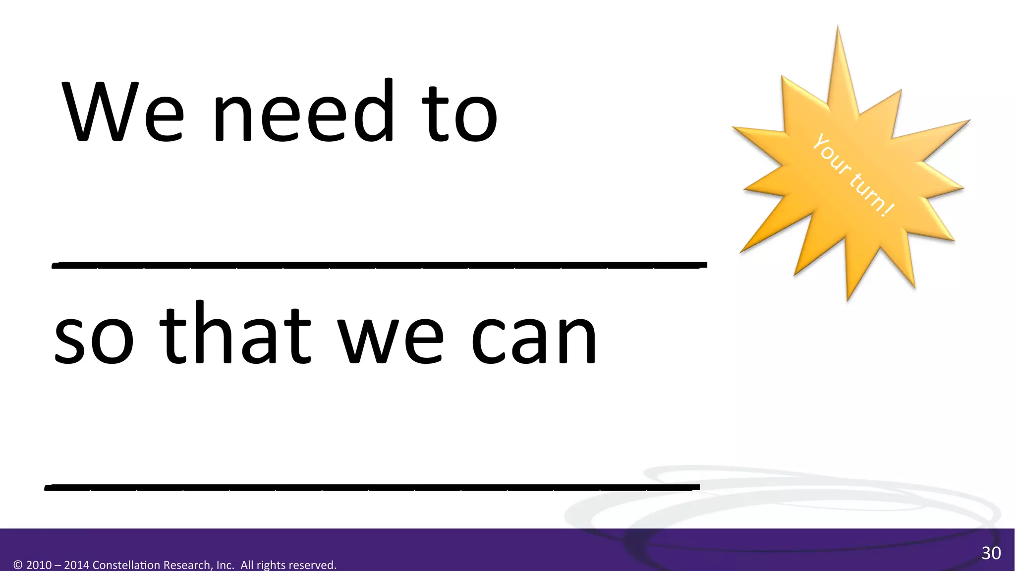 We	
  need	
  to	
  
______________	
  
so	
  that	
  we	
  can	
  
______________	
  
©	
  2010	
  –	
  2014	
  Constella0on	
  Research,	
  Inc.	
  	
  All	
  rights	
  reserved.	
  	
  	
  

30	
  

 