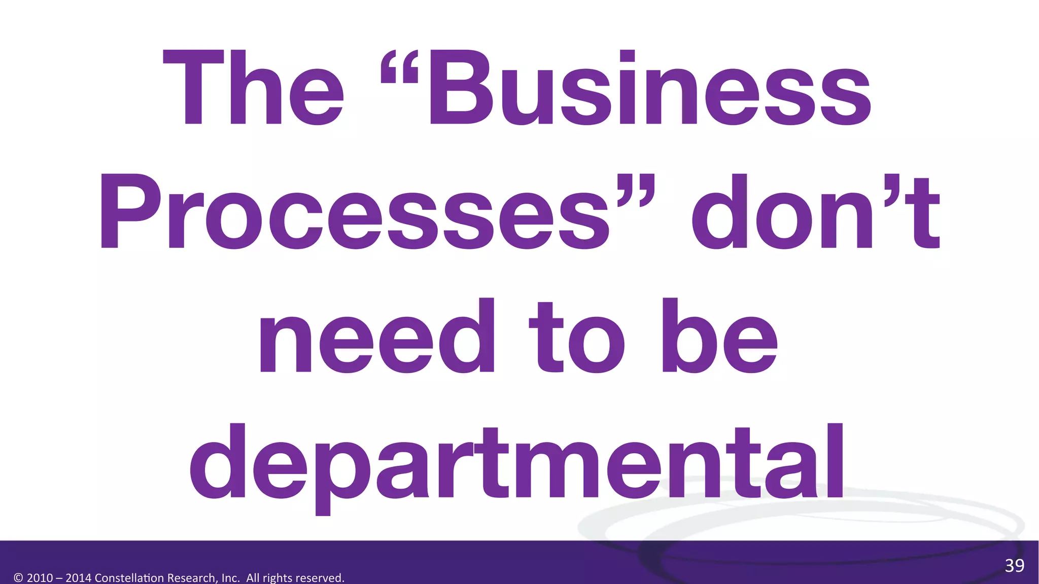 The “Business
Processes” don’t
need to be
departmental
©	
  2010	
  –	
  2014	
  Constella0on	
  Research,	
  Inc.	
  	
  All	
  rights	
  reserved.	
  	
  	
  

39	
  

 