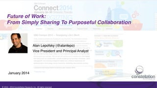 Future of Work: !
From Simply Sharing To Purposeful Collaboration!

Alan Lepofsky (@alanlepo)!
Vice President and Principal Analyst!

January 2014!

©	
  2010	
  –	
  2014	
  Constella0on	
  Research,	
  Inc.	
  	
  All	
  rights	
  reserved.	
  	
  	
  

 