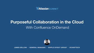 Purposeful Collaboration in the Cloud 
With Confluence OnDemand 
JAMES DELLOW • GENERAL MANAGER • RIPPLE EFFECT GROUP • @CHIEFTECH 
 