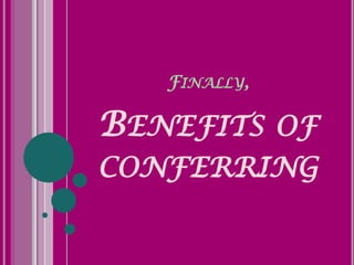FINALLY,

BENEFITS OF
CONFERRING
 