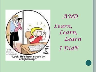 AND
Learn,
  Learn,
    Learn
 I Did!!!
 