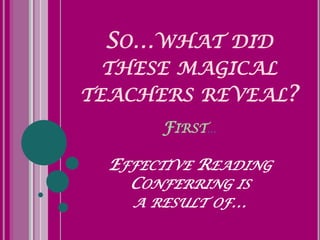 SO…WHAT        DID
 THESE MAGICAL
TEACHERS REVEAL?
       FIRST…

  EFFECTIVE READING
    CONFERRING IS
    A RESULT OF…
 