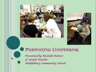 PURPOSEFUL CONFERRING
Presented by Michelle Rohrer
4th Grade Teacher
Middlebury Community Schools
 