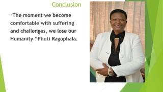 Conclusion
“The moment we become
comfortable with suffering
and challenges, we lose our
Humanity ”Phuti Ragophala.
 