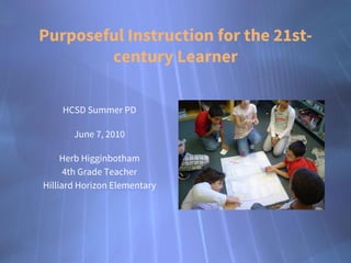 Purposeful Instruction for the 21stcentury Learner
HCSD Summer PD
June 7, 2010
Herb Higginbotham
4th Grade Teacher
Hilliard Horizon Elementary

 