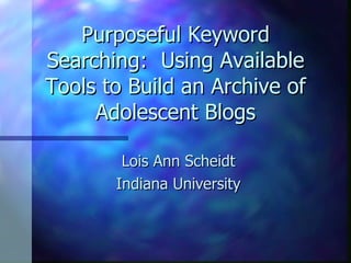 Purposeful Keyword Searching:  Using Available Tools to Build an Archive of Adolescent Blogs Lois Ann Scheidt Indiana University 
