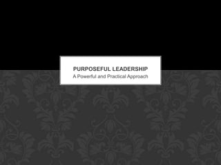 A Powerful and Practical Approach
PURPOSEFUL LEADERSHIP
 