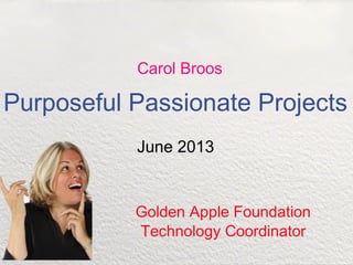 Purposeful Passionate Projects
June 2013
Golden Apple Foundation
Technology Coordinator
Carol Broos
 