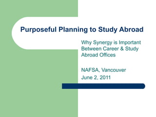 Purposeful Planning to Study Abroad Why Synergy is Important Between Career & Study Abroad Offices NAFSA, Vancouver  June 2, 2011 