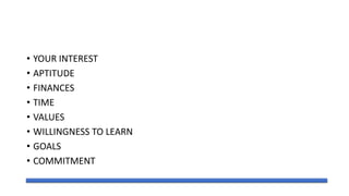 • YOUR INTEREST
• APTITUDE
• FINANCES
• TIME
• VALUES
• WILLINGNESS TO LEARN
• GOALS
• COMMITMENT
 