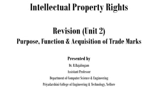 Intellectual Property Rights
Presented by
Dr. B.Rajalingam
Assistant Professor
Department of Computer Science & Engineering
Priyadarshini College of Engineering & Technology, Nellore
Revision (Unit 2)
Purpose, Function & Acquisition of Trade Marks
 