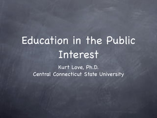Education in the Public
       Interest
            Kurt Love, Ph.D.
  Central Connecticut State University
 
