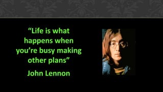“Life is what
happens when
you’re busy making
other plans”
John Lennon
 
