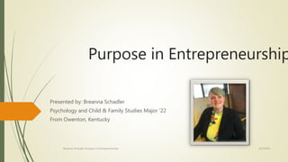 Purpose in Entrepreneurship
Presented by: Breanna Schadler
Psychology and Child & Family Studies Major ‘22
From Owenton, Kentucky
8/5/2019Breanna Schadler Purpose in Entrepreneurship
 