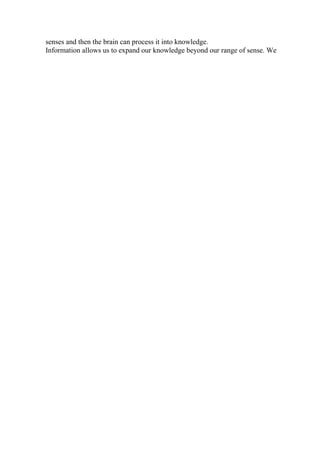 senses and then the brain can process it into knowledge.
Information allows us to expand our knowledge beyond our range of sense. We
 