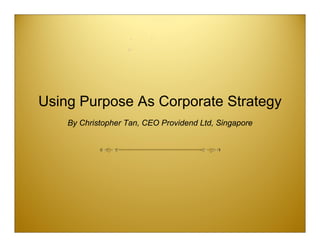 Using Purpose As Corporate Strategy
    By Christopher Tan, CEO Providend Ltd, Singapore
 